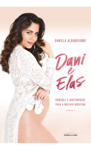 Dani E Elas: Gravidez E Maternidade Para A Mulher Moderna - Daniela Albuquerque