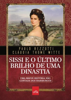 Sissi e o último brilho de uma dinastia: Uma breve história não contada dos Habsburgos - Paulo Rezzutti