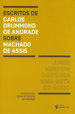 Amor nenhum dispensa uma gota de ácido - Escritos de Carlos Drummond de Andrade sobre Machado de Assis - Carlos Drummond de Andrade
