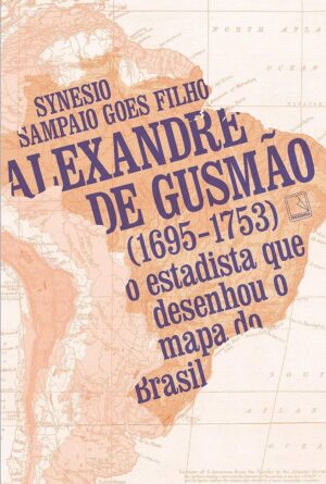ALEXANDRE DE GUSMÃO (1695-1753) o estadista que desenhou o mapa do Brasil - SYNESIO SAMPAIO GOES FILHO