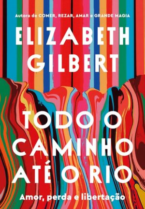 Todo o Caminho Até o Rio - Elizabeth Gilbert