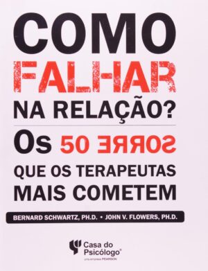 Como Falhar na Relação? Os 50 Erros que os Terapeutas Mais Cometem - Bernard Schwartz, Ph.D. • John V. Flowers, Ph.D.