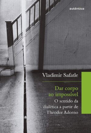 Dar corpo ao impossível: O sentido da dialética a partir de Theodor Adorno - Vladimir Safatle