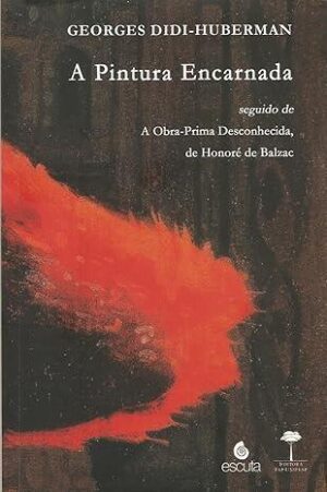 A pintura encarnada seguido de A obra-prima desconhecida de Honoré de Balzac - Georges Didi-Huberman