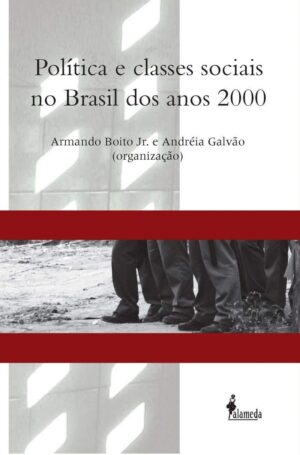 Política e classes sociais no Brasil dos anos 2000 - Armando Boito Júnior, Andréia Galvão