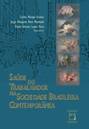 Saúde do trabalhador na sociedade brasileira contemporânea - Carlos Minayo Gómez, Jorge Mesquita Huet Machado, Paulo Gilvane Lopes Pena